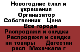 Новогодние ёлки и украшения › Организатор ­ Собственник › Цена ­ 300 - Все города Распродажи и скидки » Распродажи и скидки на товары   . Дагестан респ.,Махачкала г.